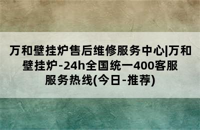 万和壁挂炉售后维修服务中心|万和壁挂炉-24h全国统一400客服服务热线(今日-推荐)